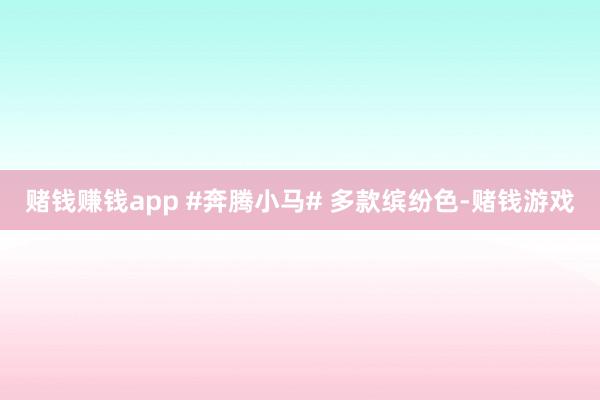 赌钱赚钱app #奔腾小马# 多款缤纷色-赌钱游戏