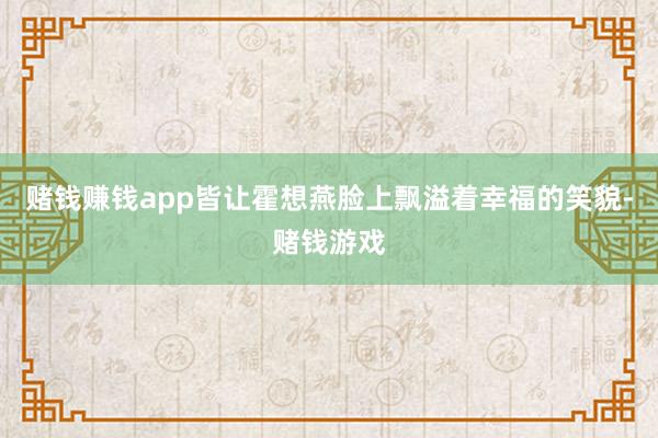 赌钱赚钱app皆让霍想燕脸上飘溢着幸福的笑貌-赌钱游戏