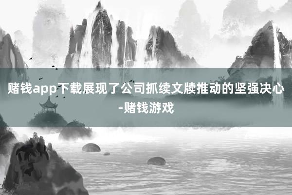 赌钱app下载展现了公司抓续文牍推动的坚强决心-赌钱游戏