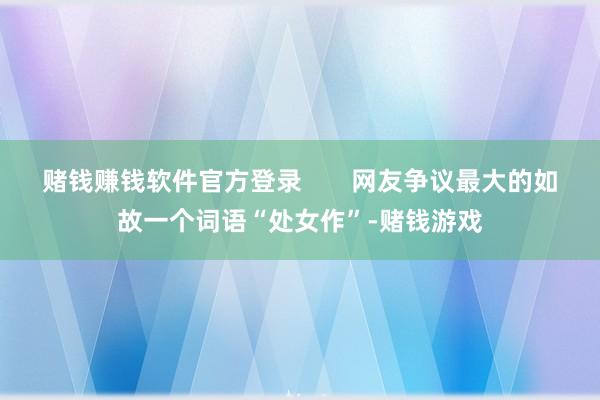 赌钱赚钱软件官方登录       网友争议最大的如故一个词语“处女作”-赌钱游戏