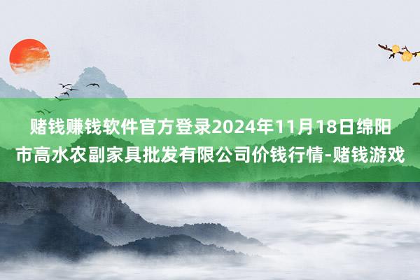 赌钱赚钱软件官方登录2024年11月18日绵阳市高水农副家具批发有限公司价钱行情-赌钱游戏
