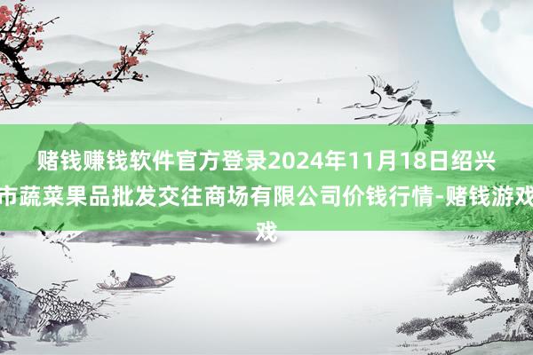 赌钱赚钱软件官方登录2024年11月18日绍兴市蔬菜果品批发交往商场有限公司价钱行情-赌钱游戏