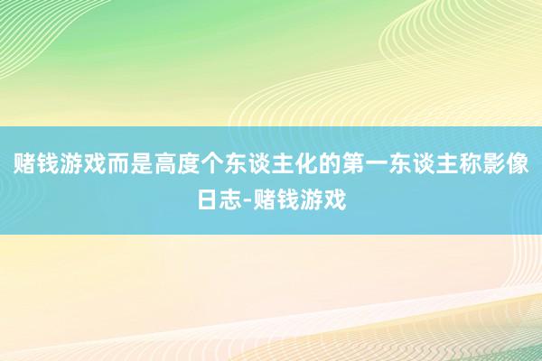 赌钱游戏而是高度个东谈主化的第一东谈主称影像日志-赌钱游戏