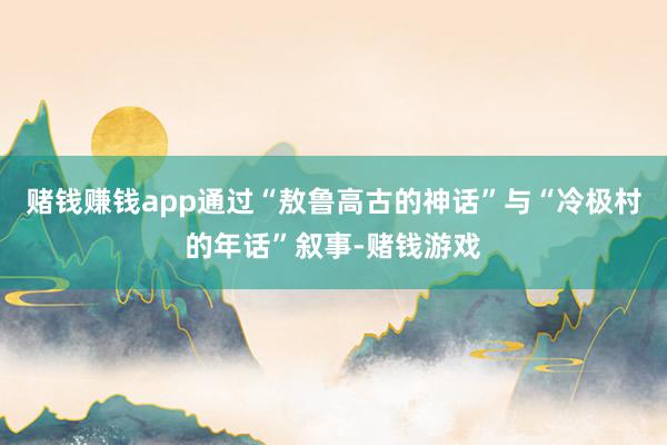 赌钱赚钱app通过“敖鲁高古的神话”与“冷极村的年话”叙事-赌钱游戏