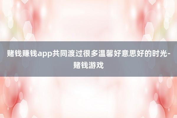 赌钱赚钱app共同渡过很多温馨好意思好的时光-赌钱游戏