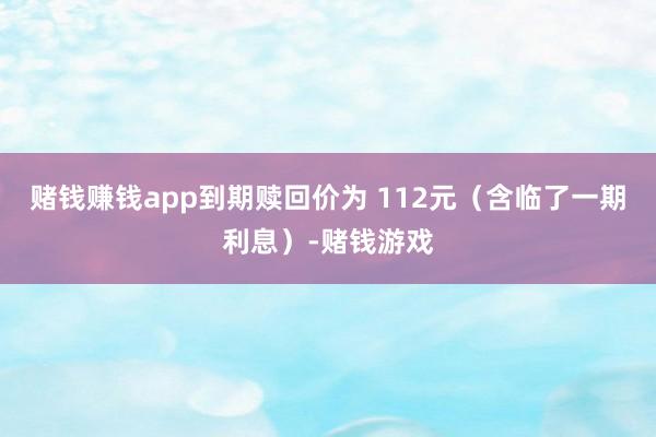 赌钱赚钱app到期赎回价为 112元（含临了一期利息）-赌钱游戏
