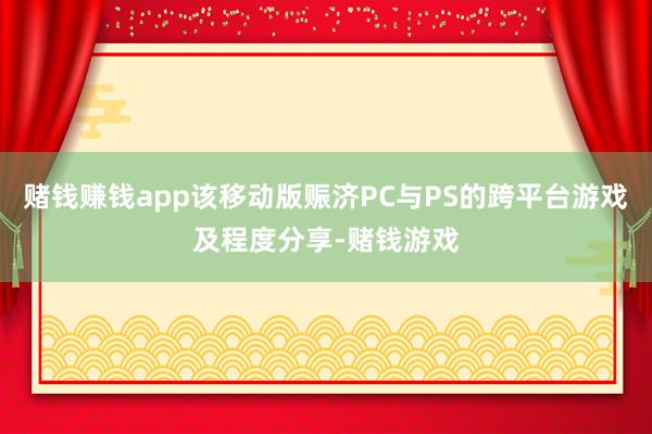 赌钱赚钱app该移动版赈济PC与PS的跨平台游戏及程度分享-赌钱游戏