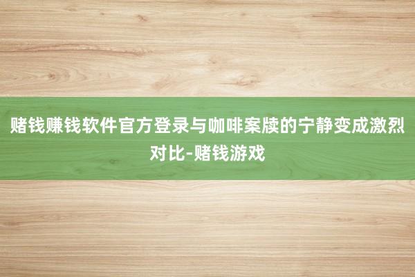 赌钱赚钱软件官方登录与咖啡案牍的宁静变成激烈对比-赌钱游戏