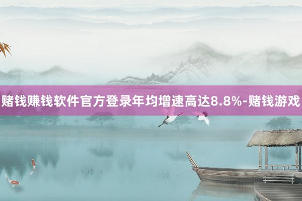 赌钱赚钱软件官方登录年均增速高达8.8%-赌钱游戏