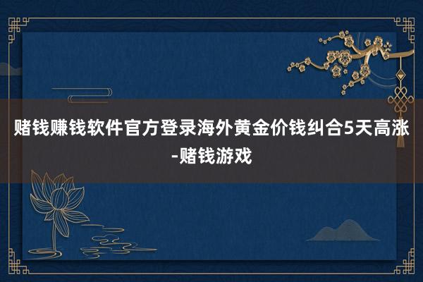赌钱赚钱软件官方登录海外黄金价钱纠合5天高涨-赌钱游戏