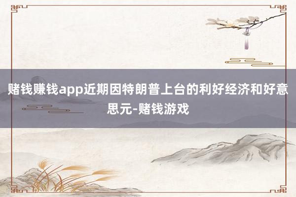 赌钱赚钱app近期因特朗普上台的利好经济和好意思元-赌钱游戏