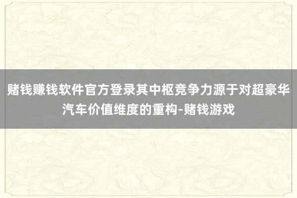 赌钱赚钱软件官方登录其中枢竞争力源于对超豪华汽车价值维度的重构-赌钱游戏