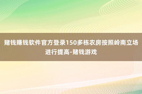 赌钱赚钱软件官方登录150多栋农房按照岭南立场进行提高-赌钱游戏