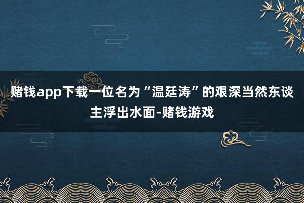 赌钱app下载一位名为“温廷涛”的艰深当然东谈主浮出水面-赌钱游戏