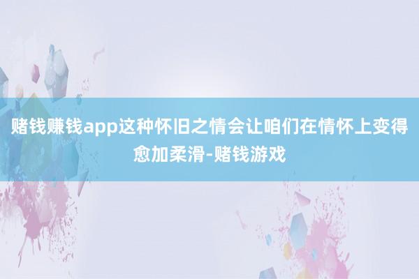 赌钱赚钱app这种怀旧之情会让咱们在情怀上变得愈加柔滑-赌钱游戏