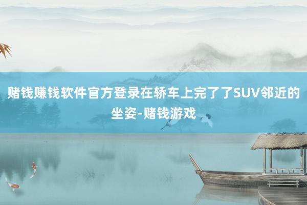 赌钱赚钱软件官方登录在轿车上完了了SUV邻近的坐姿-赌钱游戏