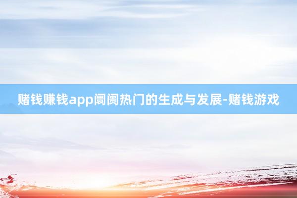 赌钱赚钱app阛阓热门的生成与发展-赌钱游戏
