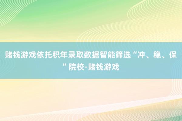 赌钱游戏依托积年录取数据智能筛选“冲、稳、保”院校-赌钱游戏