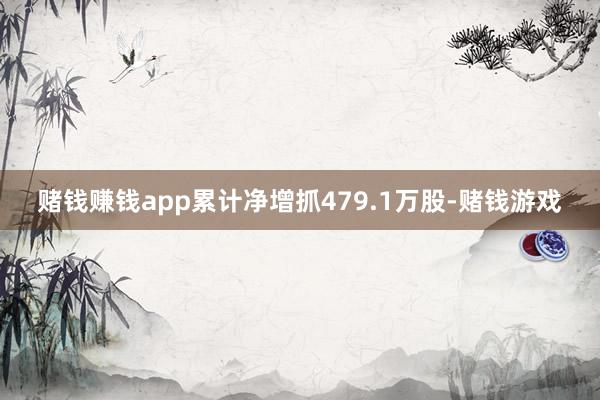 赌钱赚钱app累计净增抓479.1万股-赌钱游戏