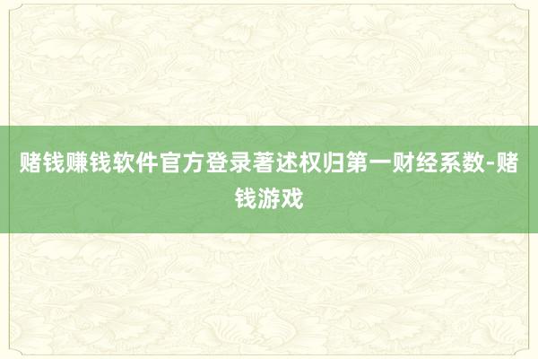赌钱赚钱软件官方登录著述权归第一财经系数-赌钱游戏