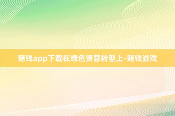 赌钱app下载　　在绿色贤慧转型上-赌钱游戏