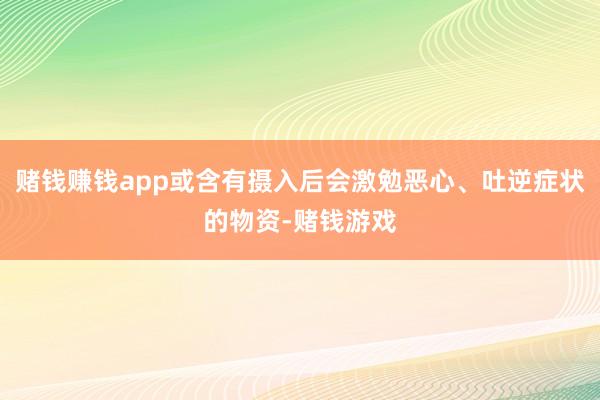 赌钱赚钱app或含有摄入后会激勉恶心、吐逆症状的物资-赌钱游戏