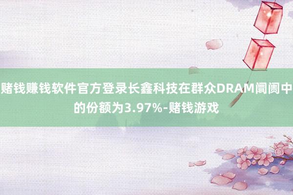 赌钱赚钱软件官方登录长鑫科技在群众DRAM阛阓中的份额为3.97%-赌钱游戏