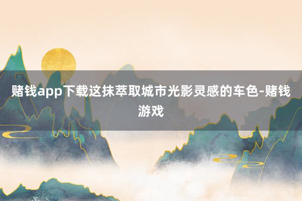 赌钱app下载这抹萃取城市光影灵感的车色-赌钱游戏