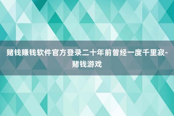 赌钱赚钱软件官方登录二十年前曾经一度千里寂-赌钱游戏