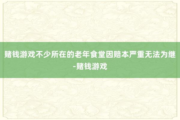 赌钱游戏不少所在的老年食堂因赔本严重无法为继-赌钱游戏