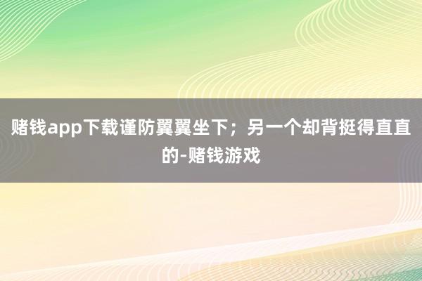 赌钱app下载谨防翼翼坐下；另一个却背挺得直直的-赌钱游戏