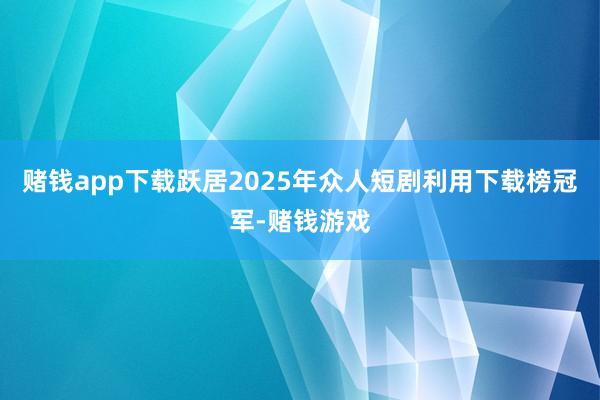 赌钱app下载跃居2025年众人短剧利用下载榜冠军-赌钱游戏