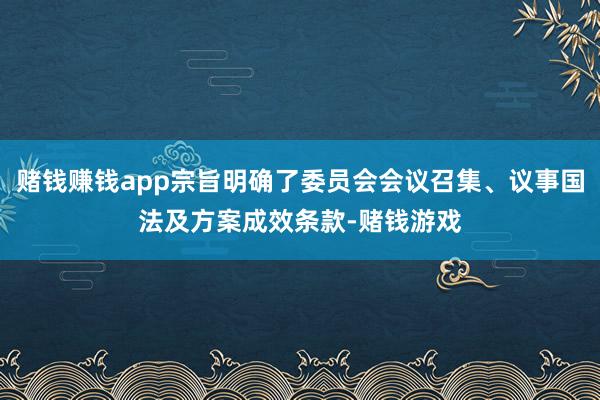 赌钱赚钱app宗旨明确了委员会会议召集、议事国法及方案成效条款-赌钱游戏