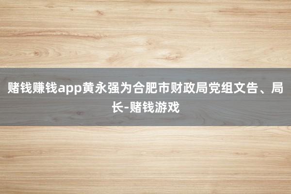 赌钱赚钱app黄永强为合肥市财政局党组文告、局长-赌钱游戏