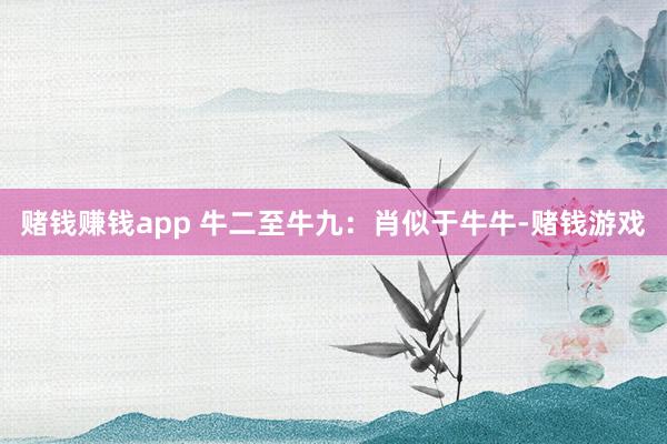 赌钱赚钱app 牛二至牛九：肖似于牛牛-赌钱游戏