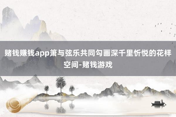 赌钱赚钱app箫与弦乐共同勾画深千里忻悦的花样空间-赌钱游戏