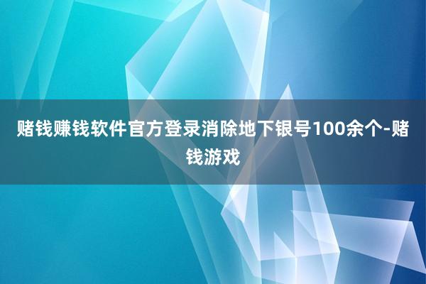 赌钱赚钱软件官方登录消除地下银号100余个-赌钱游戏