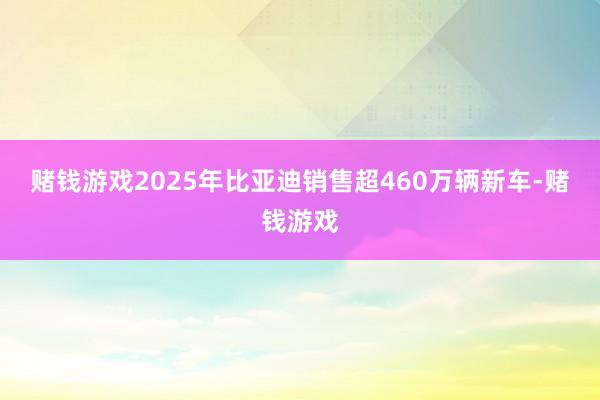 赌钱游戏2025年比亚迪销售超460万辆新车-赌钱游戏