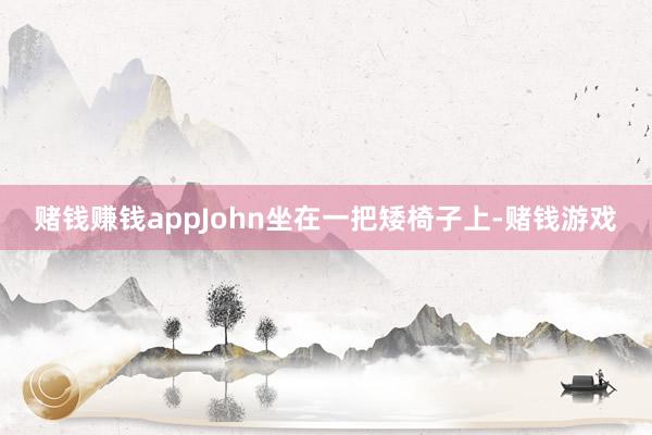 赌钱赚钱appJohn坐在一把矮椅子上-赌钱游戏