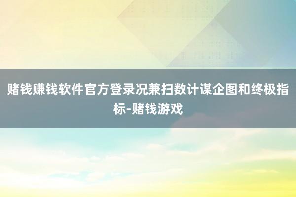 赌钱赚钱软件官方登录况兼扫数计谋企图和终极指标-赌钱游戏