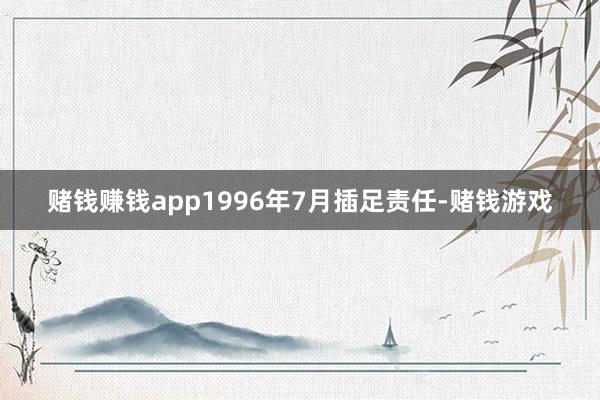 赌钱赚钱app1996年7月插足责任-赌钱游戏