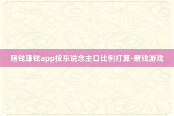 赌钱赚钱app按东说念主口比例打算-赌钱游戏