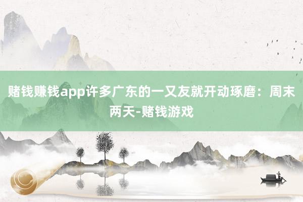赌钱赚钱app许多广东的一又友就开动琢磨:周末两天-赌钱游戏
