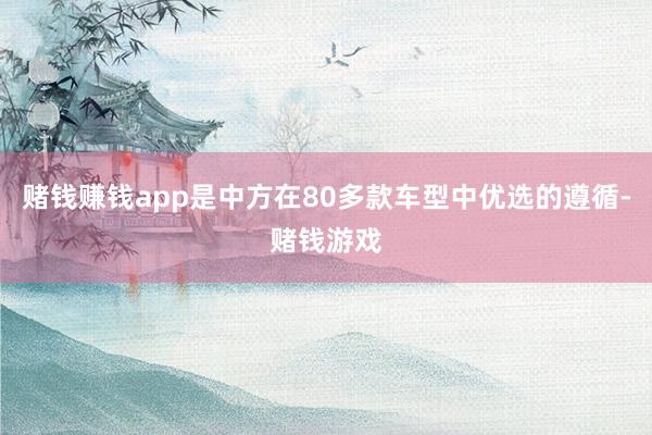 赌钱赚钱app是中方在80多款车型中优选的遵循-赌钱游戏