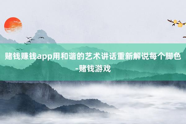 赌钱赚钱app用和谐的艺术讲话重新解说每个脚色-赌钱游戏