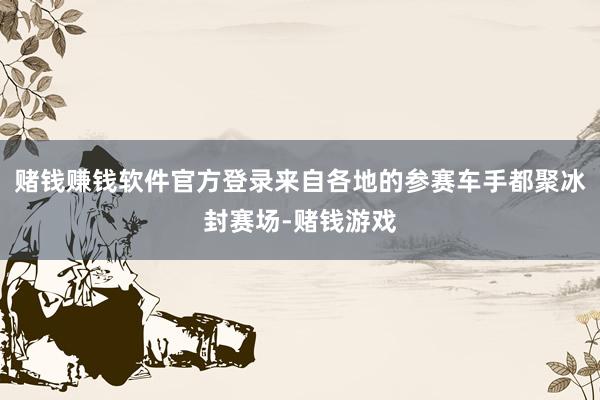 赌钱赚钱软件官方登录来自各地的参赛车手都聚冰封赛场-赌钱游戏