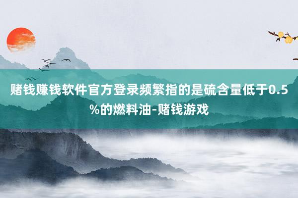 赌钱赚钱软件官方登录频繁指的是硫含量低于0.5%的燃料油-赌钱游戏