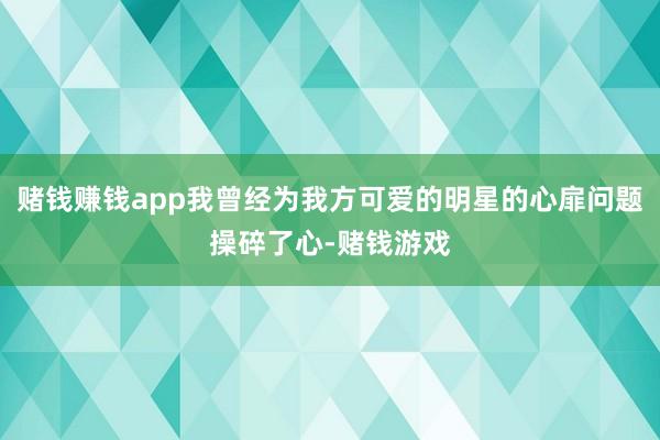 赌钱赚钱app我曾经为我方可爱的明星的心扉问题操碎了心-赌钱游戏