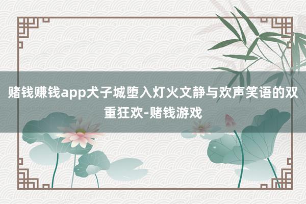 赌钱赚钱app犬子城堕入灯火文静与欢声笑语的双重狂欢-赌钱游戏