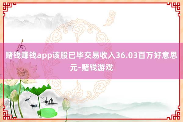 赌钱赚钱app该股已毕交易收入36.03百万好意思元-赌钱游戏